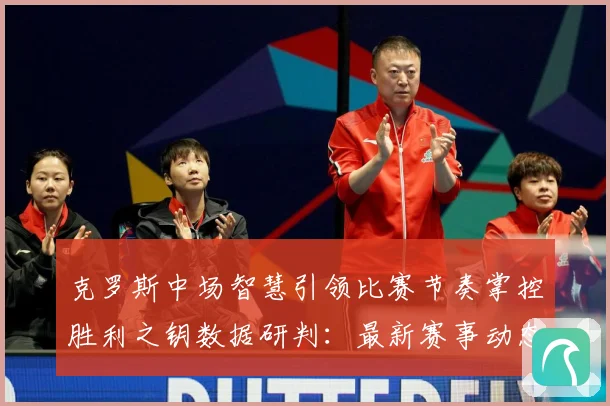 克罗斯中场智慧引领比赛节奏掌控胜利之钥数据研判：最新赛事动态与深度分析