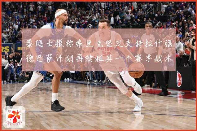 泰晤士报称弗里克坚定支持拉什福德巴萨计划再续租其一个赛季战术观察：最新赛事动态与深度分析