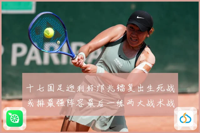 十七国足迎利好邝兆镭复出生死战或排最强阵容最后一练两大战术战术观察：最新赛事动态与深度分析