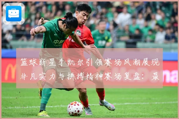 篮球新星李凯尔引领赛场风潮展现非凡实力与拼搏精神赛场复盘：最新赛事动态与深度分析