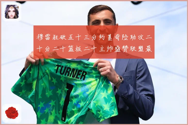 穆雷狂砍五十三分约基奇险助攻二十分二十篮板二十主帅盛赞联盟最赛场复盘：最新赛事动态与深度分析
