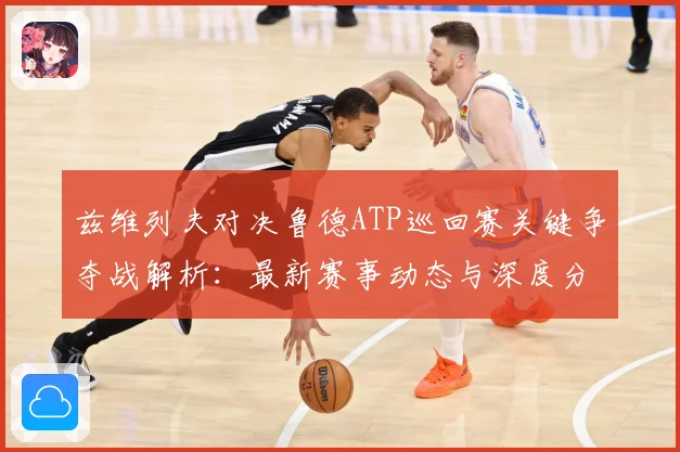 兹维列夫对决鲁德ATP巡回赛关键争夺战解析：最新赛事动态与深度分析