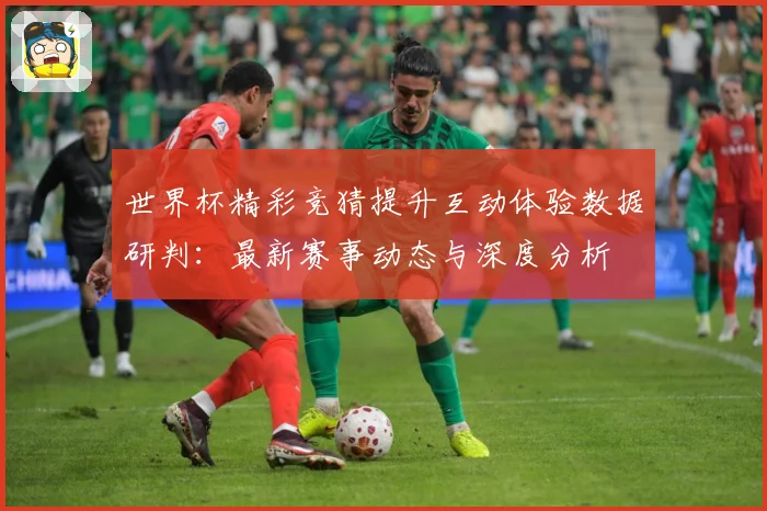 世界杯精彩竞猜提升互动体验数据研判：最新赛事动态与深度分析