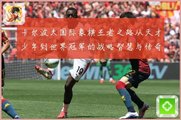卡尔波夫国际象棋王者之路从天才少年到世界冠军的战略智慧与传奇人生解析：最新赛事动态与深度分析