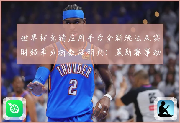 世界杯竞猜应用平台全新玩法及实时赔率分析数据研判：最新赛事动态与深度分析