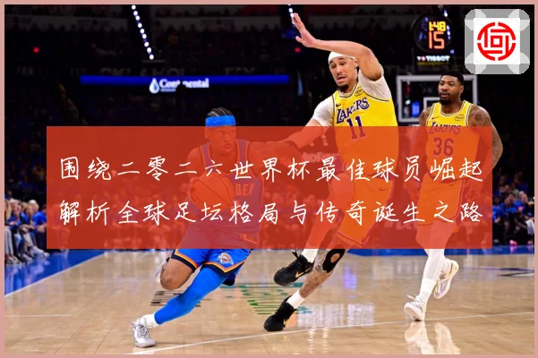围绕二零二六世界杯最佳球员崛起解析全球足坛格局与传奇诞生之路战术观察：最新赛事动态与深度分析