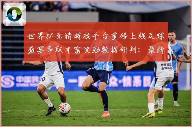 世界杯竞猜游戏平台重磅上线足球盛宴争取丰富奖励数据研判：最新赛事动态与深度分析
