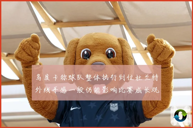乌度卡称球队整体执行到位杜兰特外线手感一般仍能影响比赛成长观察：最新赛事动态与深度分析