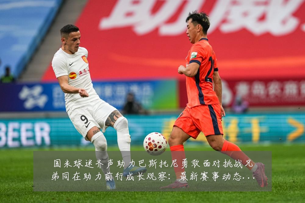 国米球迷齐声助力巴斯托尼勇敢面对挑战兄弟同在助力前行成长观察:最新赛事动态与深度分析