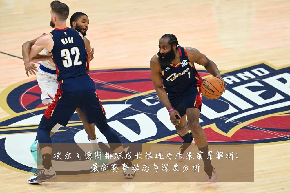 埃尔南德斯排球成长轨迹与未来前景解析：最新赛事动态与深度分析