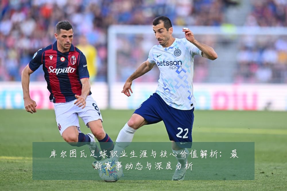 库尔图瓦足球职业生涯与核心价值解析:最新赛事动态与深度分析
