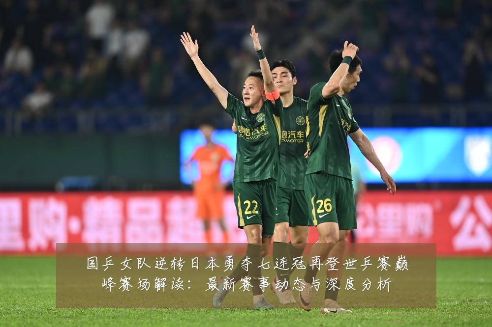 国乒女队逆转日本勇夺七连冠再登世乒赛巅峰赛场解读:最新赛事动态与深度分析