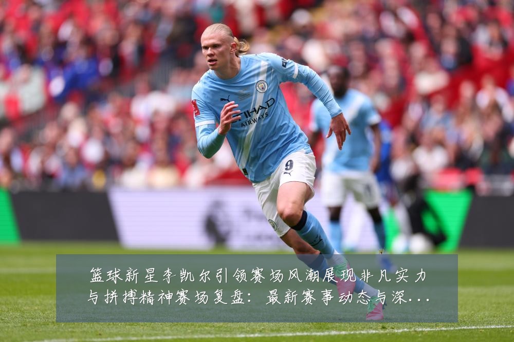 篮球新星李凯尔引领赛场风潮展现非凡实力与拼搏精神赛场复盘:最新赛事动态与深度分析