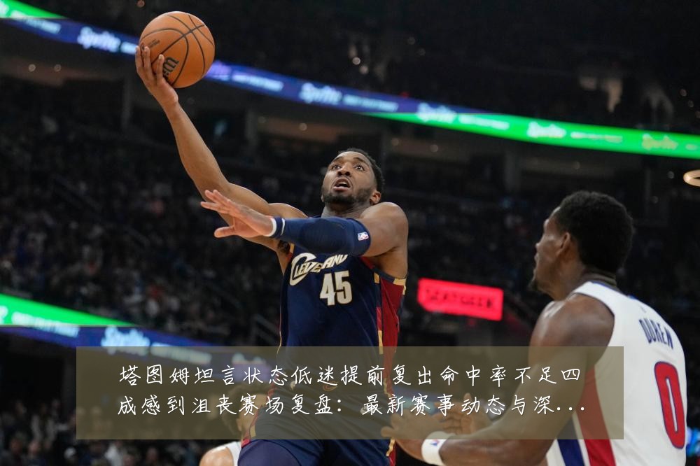 塔图姆坦言状态低迷提前复出命中率不足四成感到沮丧赛场复盘:最新赛事动态与深度分析