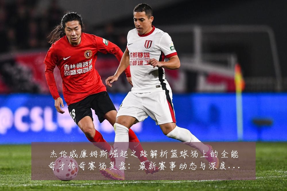 杰伦威廉姆斯崛起之路解析篮球场上的全能奇才传奇赛场复盘:最新赛事动态与深度分析
